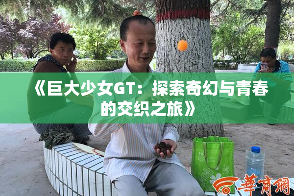 《巨大少女GT：探索奇幻与青春的交织之旅》