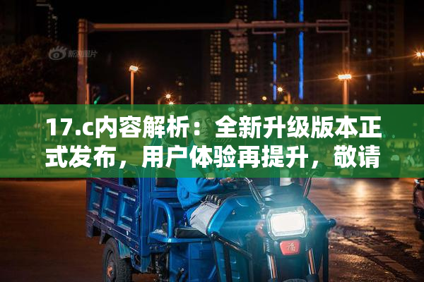 17.c内容解析：全新升级版本正式发布，用户体验再提升，敬请期待！