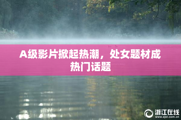 A级影片掀起热潮，处女题材成热门话题
