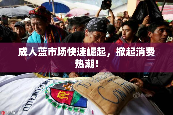 成人蓝市场快速崛起，掀起消费热潮！