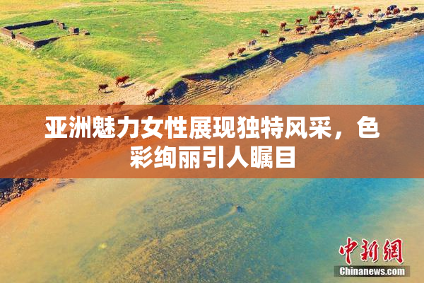 亚洲魅力女性展现独特风采，色彩绚丽引人瞩目