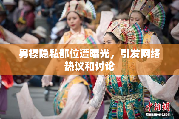 男模隐私部位遭曝光，引发网络热议和讨论