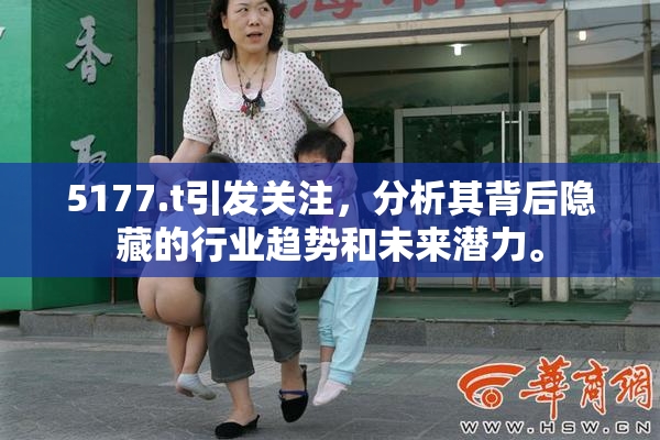 5177.t引发关注，分析其背后隐藏的行业趋势和未来潜力。