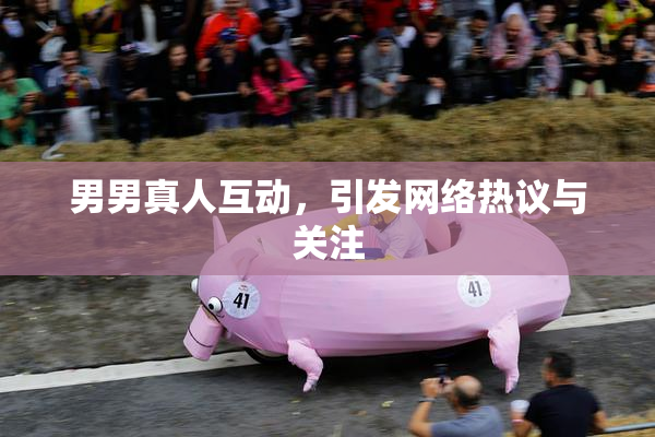 男男真人互动，引发网络热议与关注