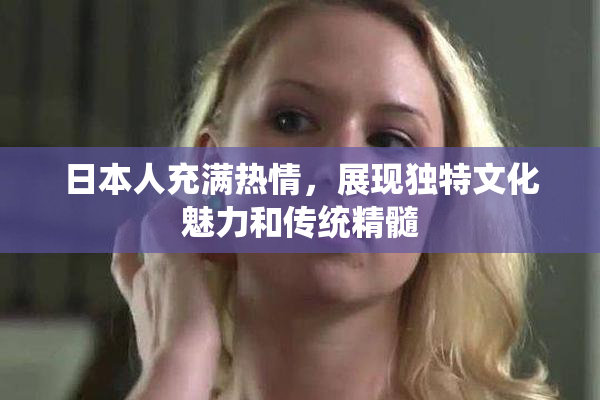 日本人充满热情，展现独特文化魅力和传统精髓