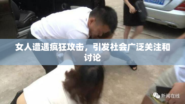 女人遭遇疯狂攻击，引发社会广泛关注和讨论