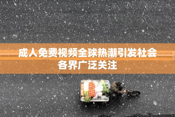 成人免费视频全球热潮引发社会各界广泛关注