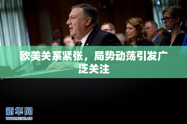 欧美关系紧张，局势动荡引发广泛关注