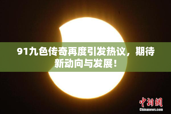 91九色传奇再度引发热议，期待新动向与发展！