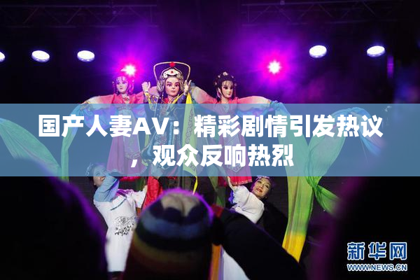 国产人妻AV：精彩剧情引发热议，观众反响热烈