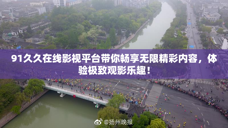 91久久在线影视平台带你畅享无限精彩内容，体验极致观影乐趣！
