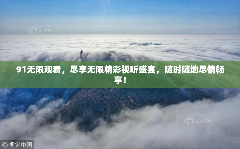 91无限观看，尽享无限精彩视听盛宴，随时随地尽情畅享！
