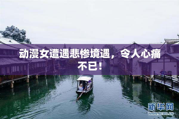 动漫女遭遇悲惨境遇，令人心痛不已！