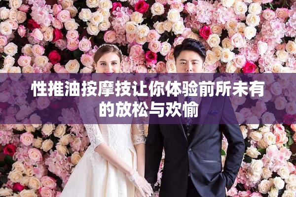 性推油按摩技让你体验前所未有的放松与欢愉