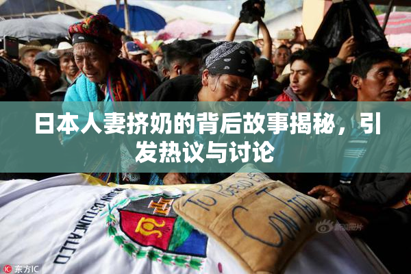 日本人妻挤奶的背后故事揭秘，引发热议与讨论