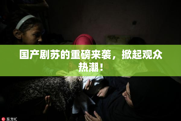 国产剧苏的重磅来袭，掀起观众热潮！