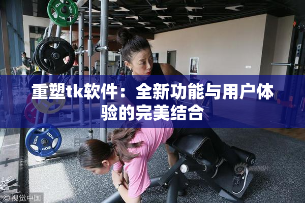 重塑tk软件：全新功能与用户体验的完美结合