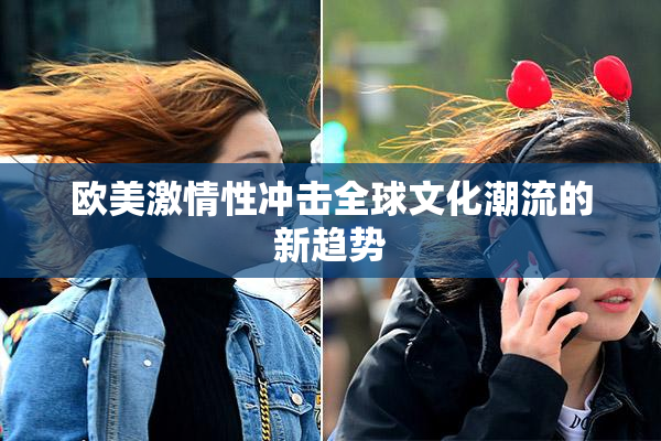 欧美激情性冲击全球文化潮流的新趋势