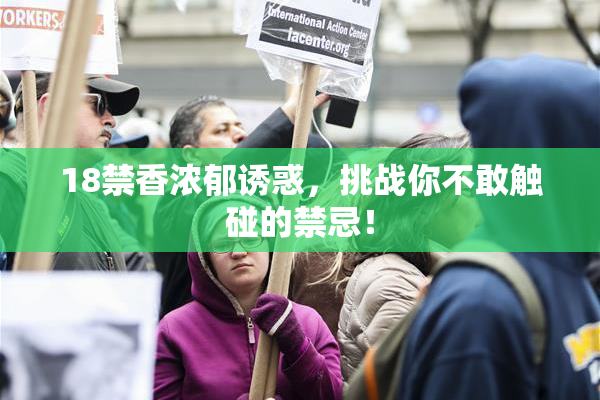 18禁香浓郁诱惑，挑战你不敢触碰的禁忌！