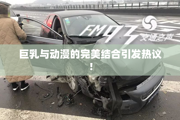 巨乳与动漫的完美结合引发热议！