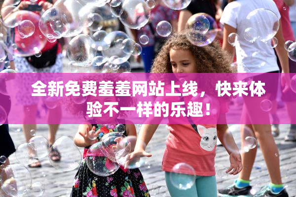 全新免费羞羞网站上线，快来体验不一样的乐趣！