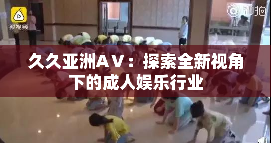 久久亚洲AⅤ：探索全新视角下的成人娱乐行业