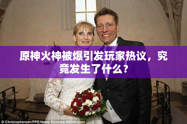 原神火神被爆引发玩家热议，究竟发生了什么？