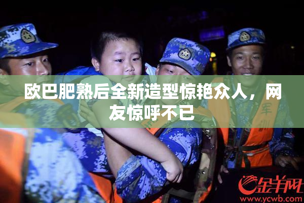 欧巴肥熟后全新造型惊艳众人，网友惊呼不已
