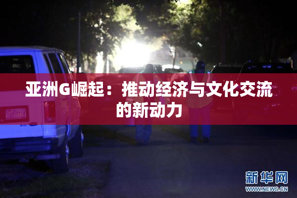 亚洲G崛起：推动经济与文化交流的新动力