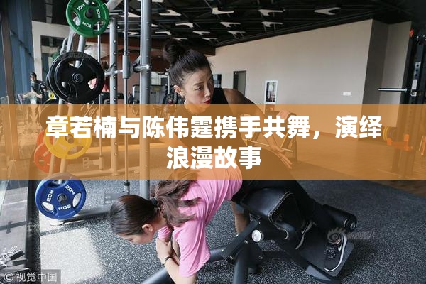 章若楠与陈伟霆携手共舞，演绎浪漫故事