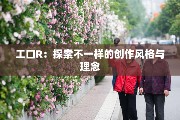 工口R：探索不一样的创作风格与理念