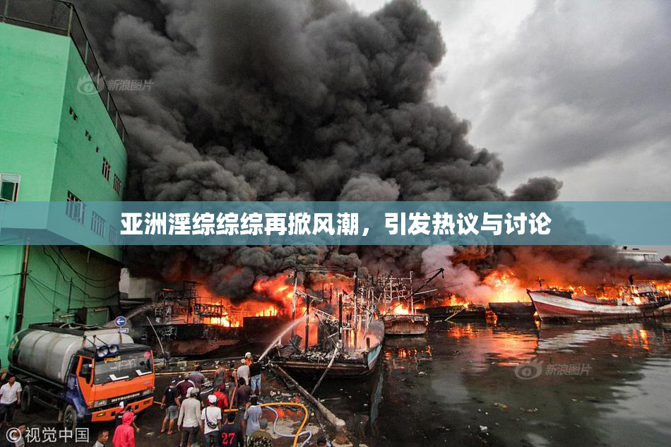 亚洲淫综综综再掀风潮，引发热议与讨论