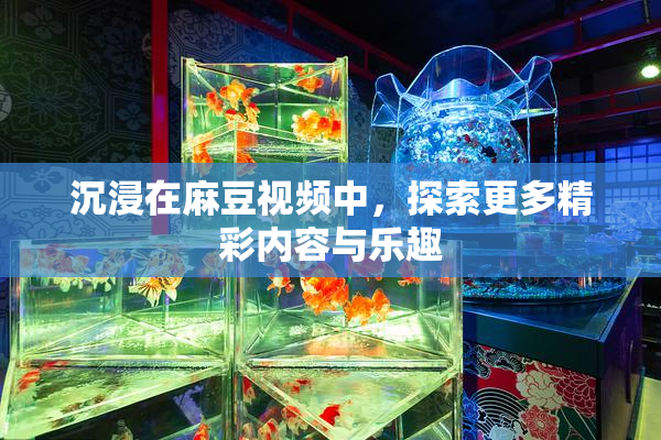 沉浸在麻豆视频中，探索更多精彩内容与乐趣