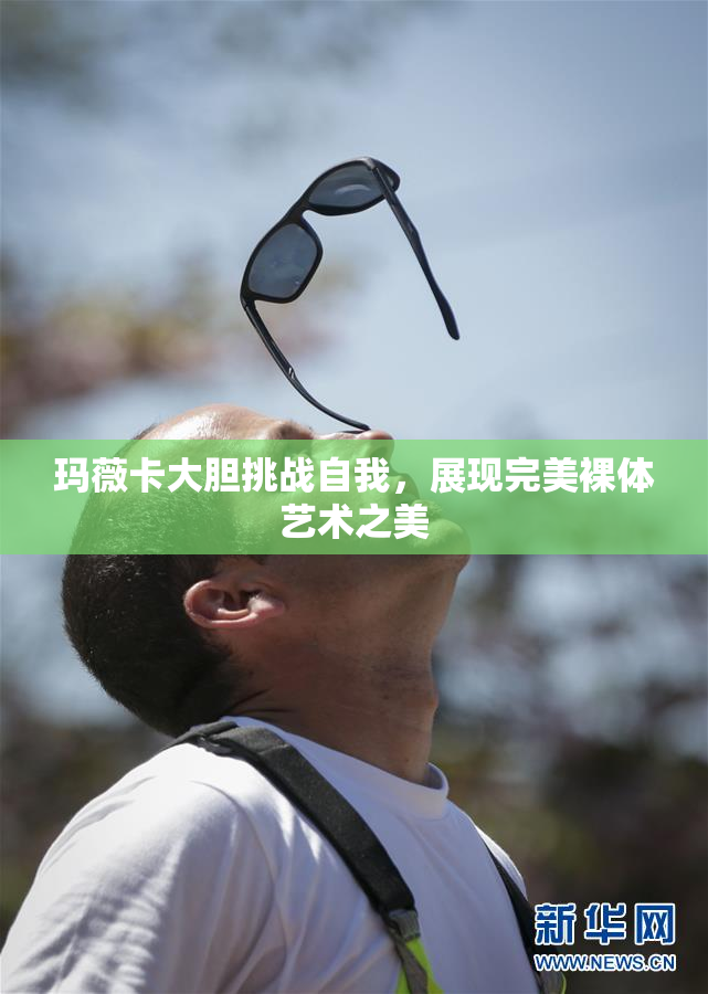 玛薇卡大胆挑战自我，展现完美裸体艺术之美