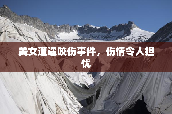 美女遭遇咬伤事件，伤情令人担忧