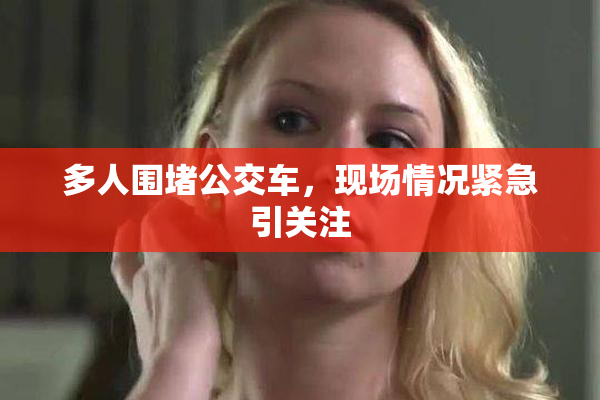 多人围堵公交车，现场情况紧急引关注