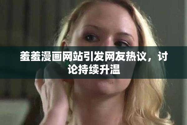 羞羞漫画网站引发网友热议，讨论持续升温