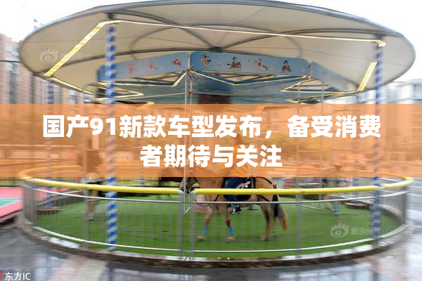 国产91新款车型发布，备受消费者期待与关注