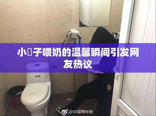 小峓子喂奶的温馨瞬间引发网友热议