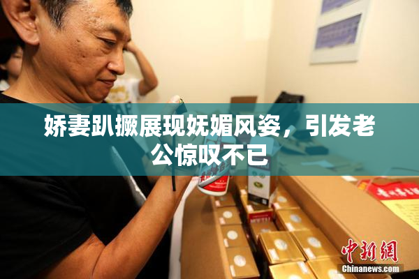 娇妻趴撅展现妩媚风姿，引发老公惊叹不已