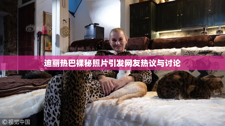 迪丽热巴裸秘照片引发网友热议与讨论
