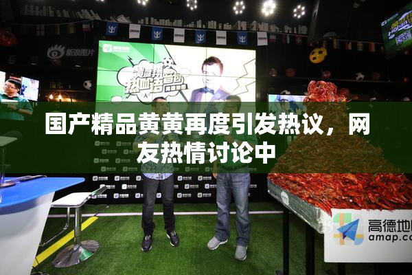 国产精品黄黄再度引发热议，网友热情讨论中