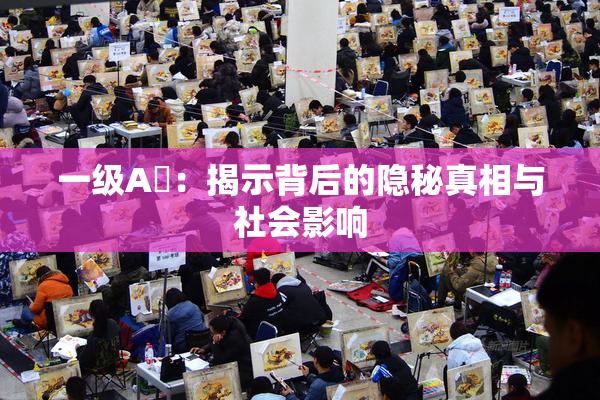 一级A婬：揭示背后的隐秘真相与社会影响