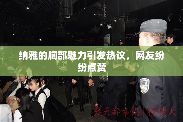 纳雅的胸部魅力引发热议，网友纷纷点赞