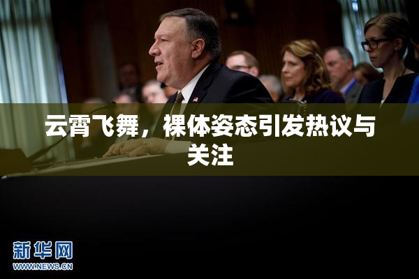 云霄飞舞，裸体姿态引发热议与关注
