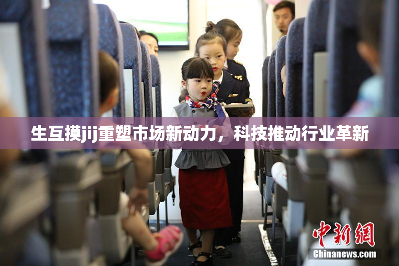 生互摸jij重塑市场新动力，科技推动行业革新