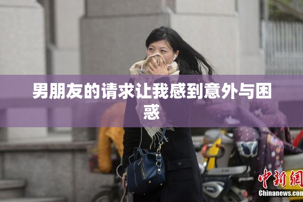 男朋友的请求让我感到意外与困惑
