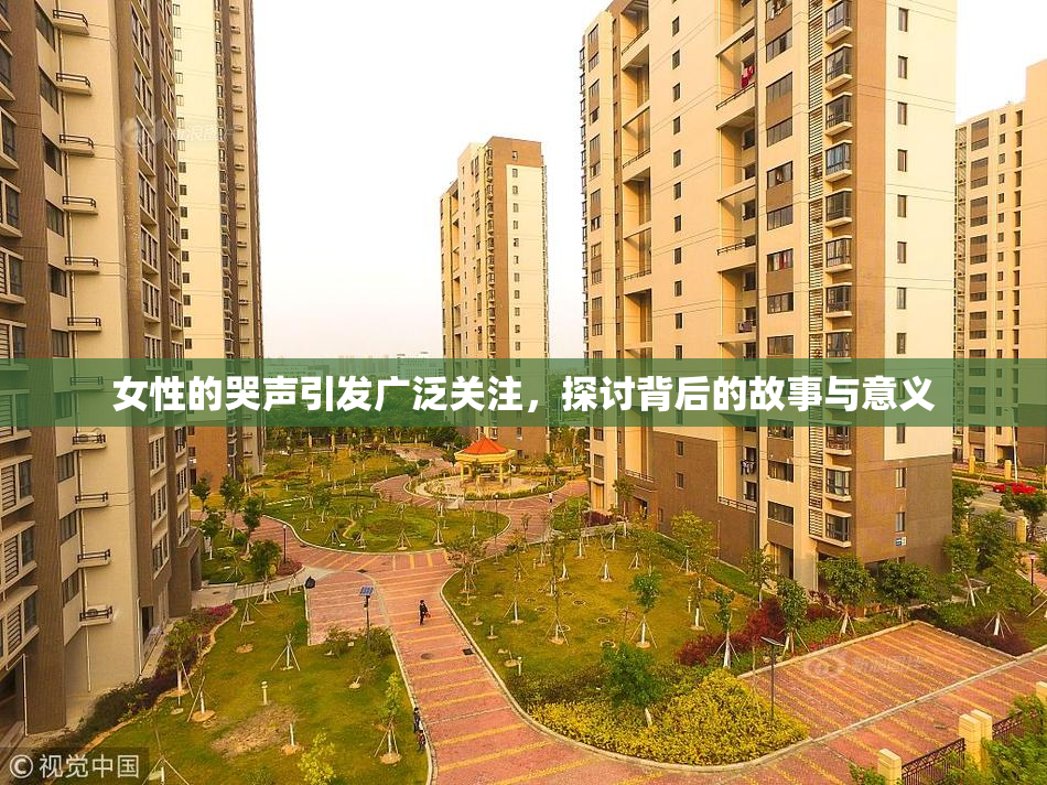 女性的哭声引发广泛关注，探讨背后的故事与意义