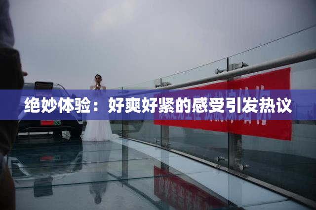 绝妙体验：好爽好紧的感受引发热议