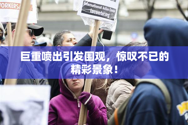 巨重喷出引发围观，惊叹不已的精彩景象！